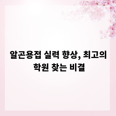 알곤용접 실력 향상, 최고의 학원 찾는 비결