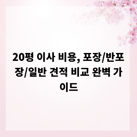 20평 이사 비용, 포장/반포장/일반 견적 비교 완벽 가이드