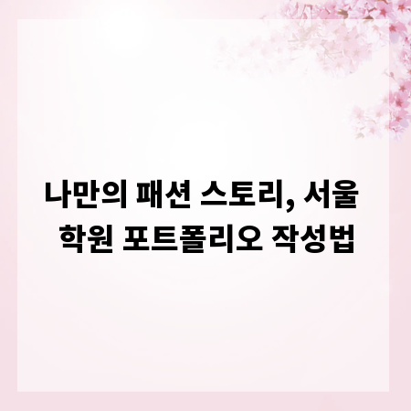 나만의 패션 스토리, 서울 학원 포트폴리오 작성법