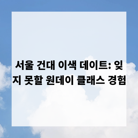 서울 건대 이색 데이트: 잊지 못할 원데이 클래스 경험