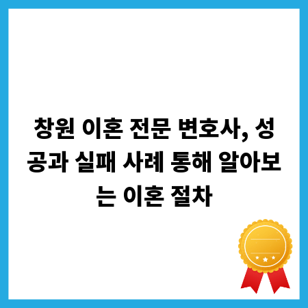 창원 이혼 전문 변호사, 성공과 실패 사례 통해 알아보는 이혼 절차