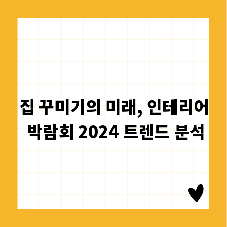 집 꾸미기의 미래, 인테리어 박람회 2024 트렌드 분석