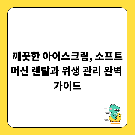 깨끗한 아이스크림, 소프트머신 렌탈과 위생 관리 완벽 가이드