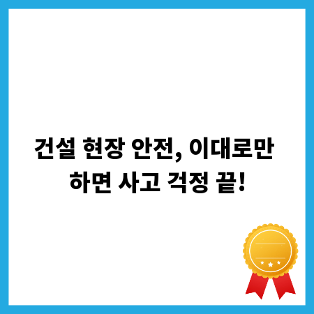 건설 현장 안전, 이대로만 하면 사고 걱정 끝!