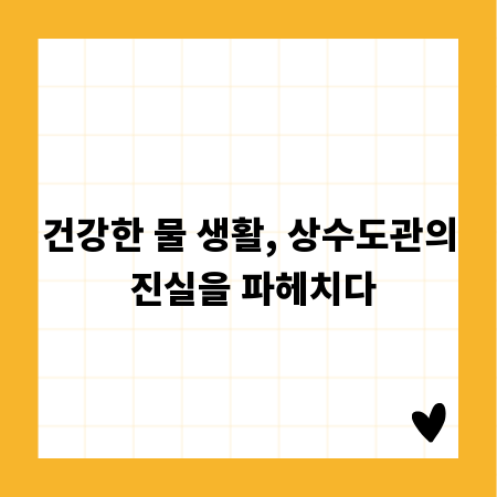 건강한 물 생활, 상수도관의 진실을 파헤치다