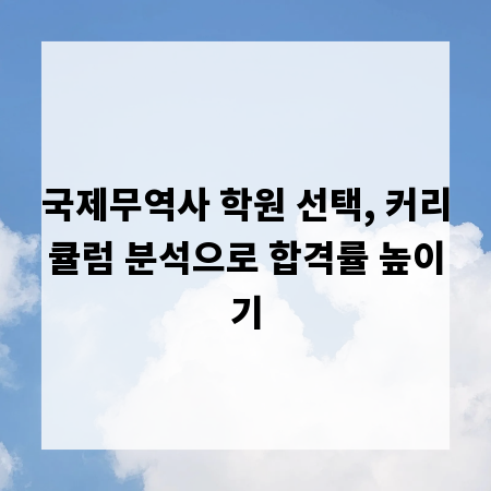 국제무역사 학원 선택, 커리큘럼 분석으로 합격률 높이기