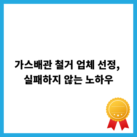 가스배관 철거 업체 선정, 실패하지 않는 노하우