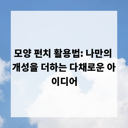 모양 펀치 활용법: 나만의 개성을 더하는 다채로운 아이디어