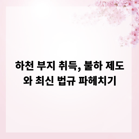 하천 부지 취득, 불하 제도와 최신 법규 파헤치기