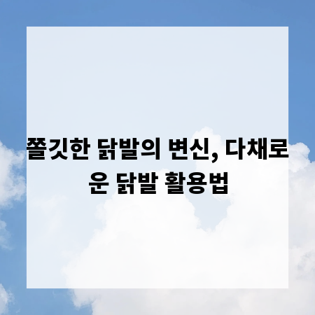 쫄깃한 닭발의 변신, 다채로운 닭발 활용법