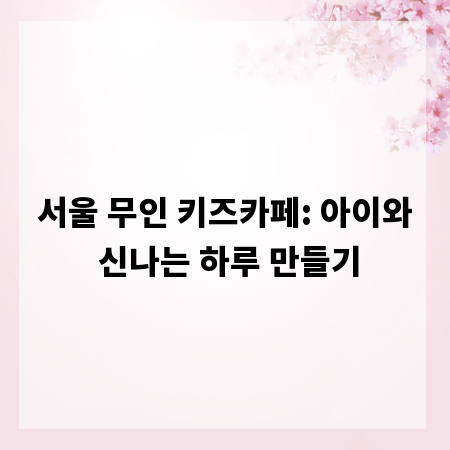 서울 무인 키즈카페: 아이와 신나는 하루 만들기