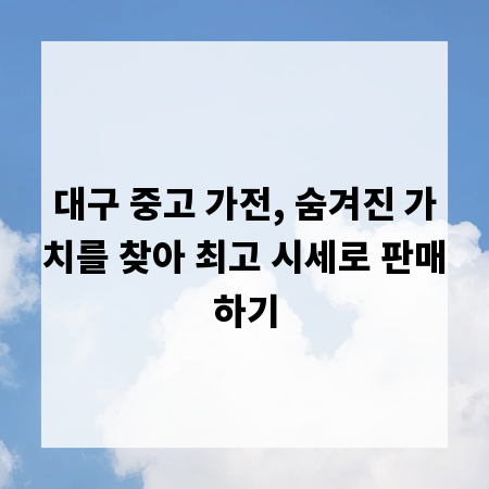 대구 중고 가전, 숨겨진 가치를 찾아 최고 시세로 판매하기