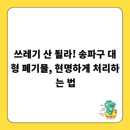 쓰레기 산 될라! 송파구 대형 폐기물, 현명하게 처리하는 법