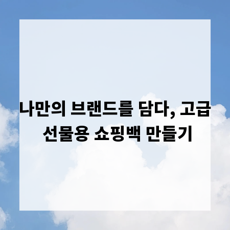 나만의 브랜드를 담다, 고급 선물용 쇼핑백 만들기