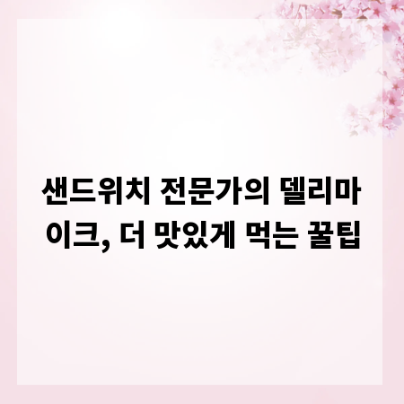 샌드위치 전문가의 델리마이크, 더 맛있게 먹는 꿀팁