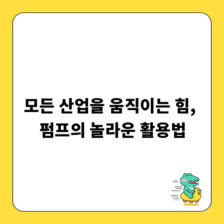 모든 산업을 움직이는 힘, 펌프의 놀라운 활용법