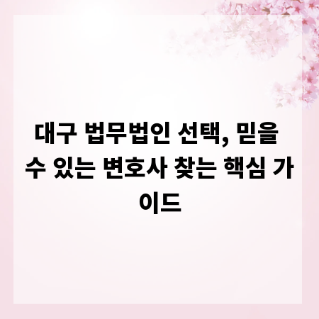 대구 법무법인 선택, 믿을 수 있는 변호사 찾는 핵심 가이드