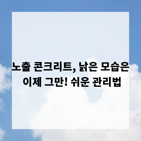 노출 콘크리트, 낡은 모습은 이제 그만! 쉬운 관리법
