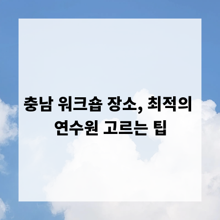 충남 워크숍 장소, 최적의 연수원 고르는 팁