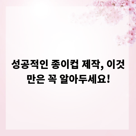 성공적인 종이컵 제작, 이것만은 꼭 알아두세요!