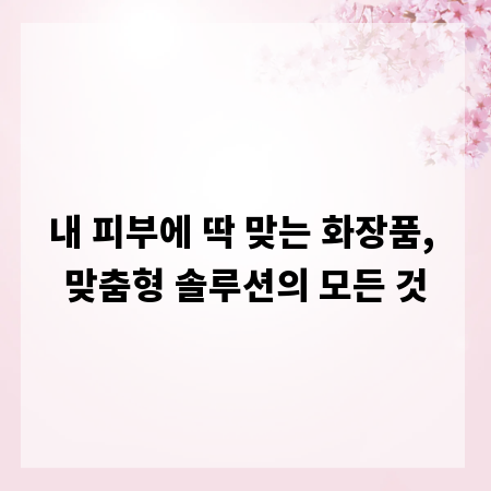 내 피부에 딱 맞는 화장품, 맞춤형 솔루션의 모든 것
