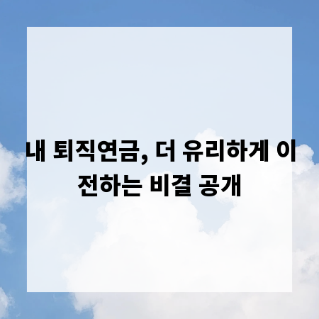 내 퇴직연금, 더 유리하게 이전하는 비결 공개