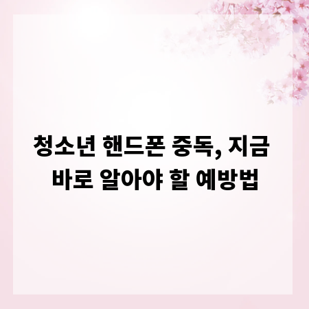 청소년 핸드폰 중독, 지금 바로 알아야 할 예방법