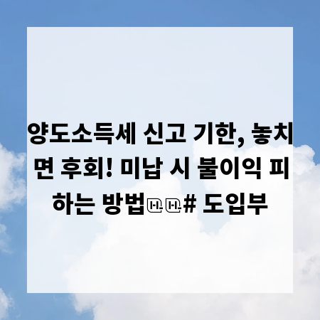 양도소득세 신고 기한, 놓치면 후회! 미납 시 불이익 피하는 방법
# 도입부