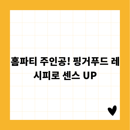 홈파티 주인공! 핑거푸드 레시피로 센스 UP