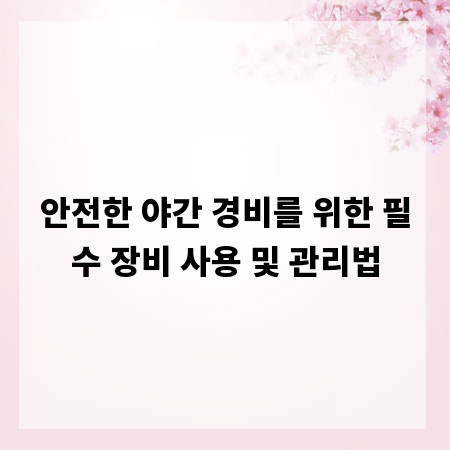 안전한 야간 경비를 위한 필수 장비 사용 및 관리법