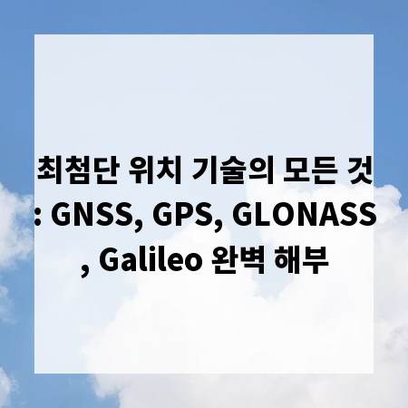 최첨단 위치 기술의 모든 것: GNSS, GPS, GLONASS, Galileo 완벽 해부