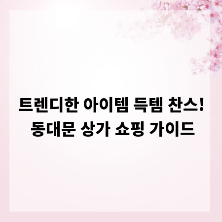 트렌디한 아이템 득템 찬스! 동대문 상가 쇼핑 가이드