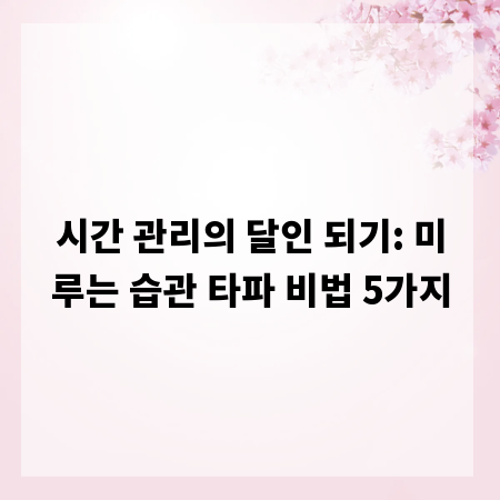 시간 관리의 달인 되기: 미루는 습관 타파 비법 5가지
