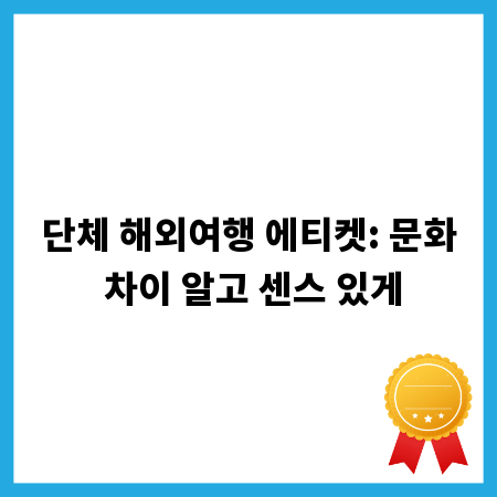 단체 해외여행 에티켓: 문화 차이 알고 센스 있게