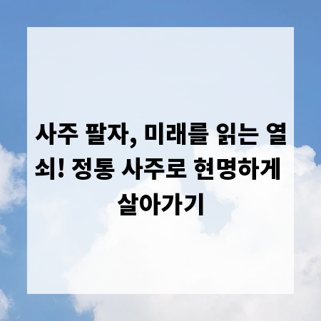 사주 팔자, 미래를 읽는 열쇠! 정통 사주로 현명하게 살아가기