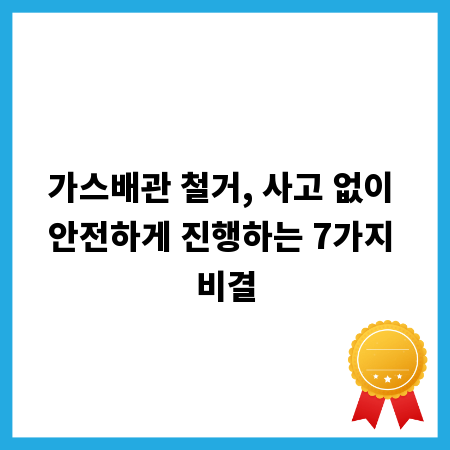 가스배관 철거, 사고 없이 안전하게 진행하는 7가지 비결