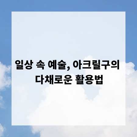 일상 속 예술, 아크릴구의 다채로운 활용법