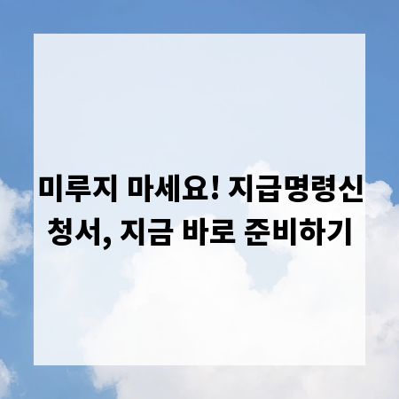 미루지 마세요! 지급명령신청서, 지금 바로 준비하기