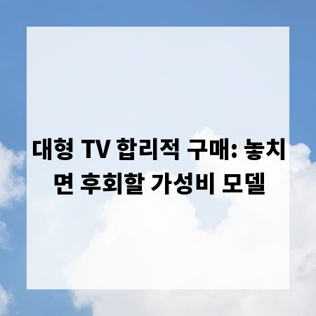 대형 TV 합리적 구매: 놓치면 후회할 가성비 모델