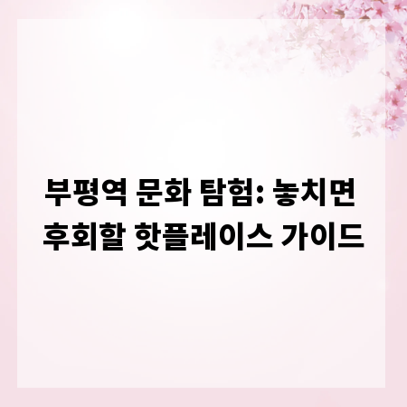 부평역 문화 탐험: 놓치면 후회할 핫플레이스 가이드