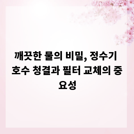 깨끗한 물의 비밀, 정수기 호수 청결과 필터 교체의 중요성