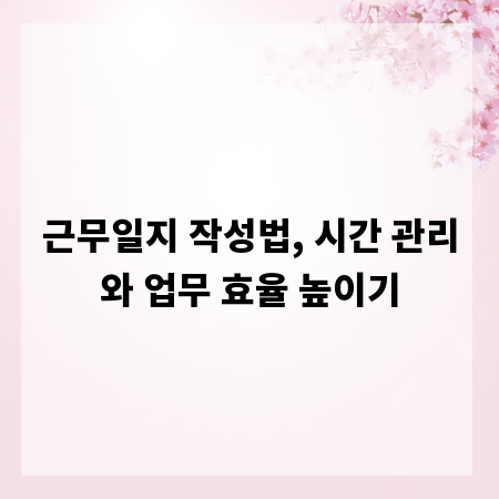 근무일지 작성법, 시간 관리와 업무 효율 높이기