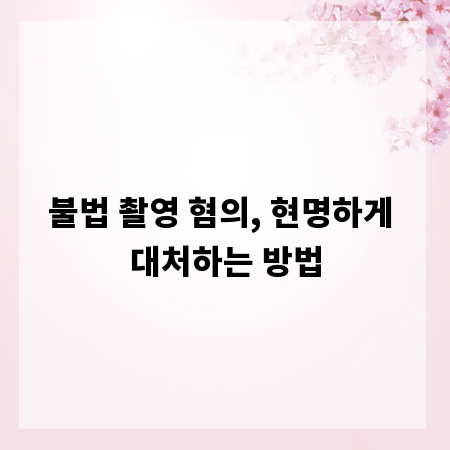 불법 촬영 혐의, 현명하게 대처하는 방법