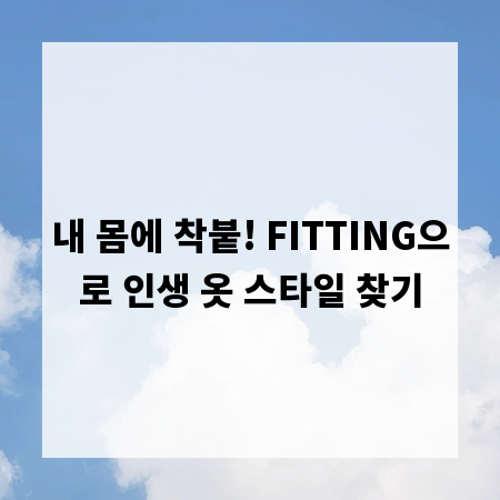 내 몸에 착붙! FITTING으로 인생 옷 스타일 찾기