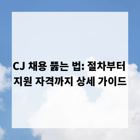 CJ 채용 뚫는 법: 절차부터 지원 자격까지 상세 가이드