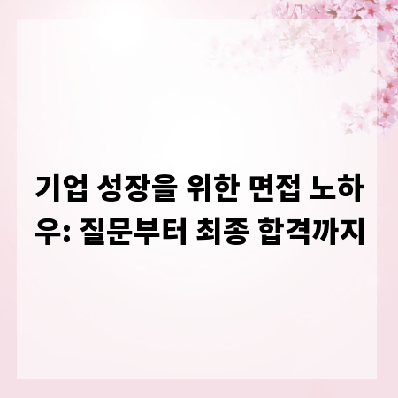 기업 성장을 위한 면접 노하우: 질문부터 최종 합격까지