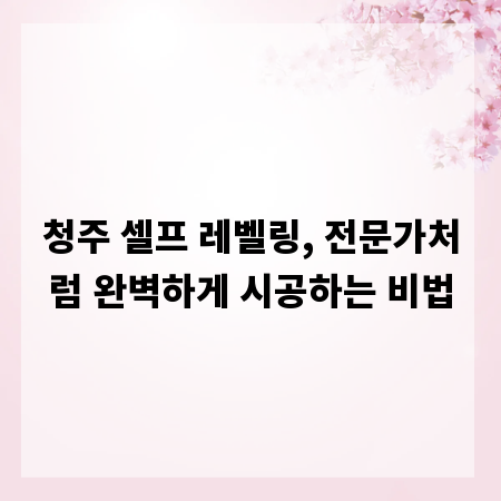 청주 셀프 레벨링, 전문가처럼 완벽하게 시공하는 비법