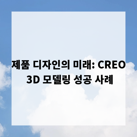제품 디자인의 미래: CREO 3D 모델링 성공 사례