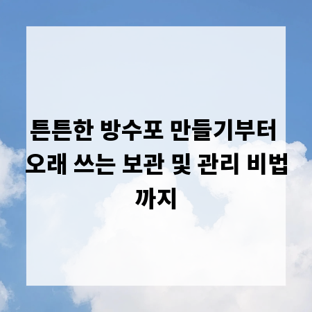 튼튼한 방수포 만들기부터 오래 쓰는 보관 및 관리 비법까지