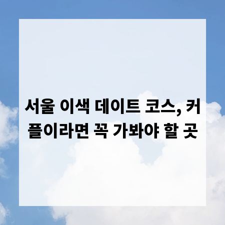 서울 이색 데이트 코스, 커플이라면 꼭 가봐야 할 곳